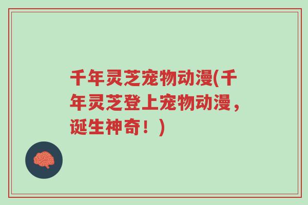 千年灵芝宠物动漫(千年灵芝登上宠物动漫,诞生神奇!)-第1张图片-超越 千年灵芝宠物动漫(千年灵芝登上宠物动漫,诞生神奇!)-第1张图片-超越
