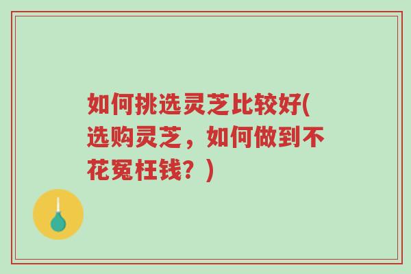 如何挑选灵芝比较好(选购灵芝,如何做到不花冤枉钱?)-第1张图片-超越 如何挑选灵芝比较好(选购灵芝,如何做到不花冤枉钱?)-第1张图片-超越
