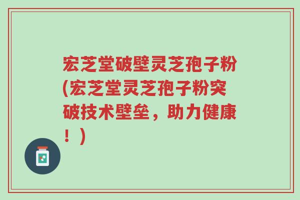 宏芝堂破壁灵芝孢子粉(宏芝堂灵芝孢子粉突破技术壁垒,助力健康!)-第1张图片-超越 宏芝堂破壁灵芝孢子粉(宏芝堂灵芝孢子粉突破技术壁垒,助力健康!)-第1张图片-超越
