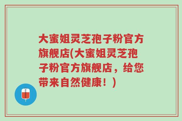大蜜姐灵芝孢子粉官方旗舰店(大蜜姐灵芝孢子粉官方旗舰店，给您带来自然健康！)-第1张图片-超越