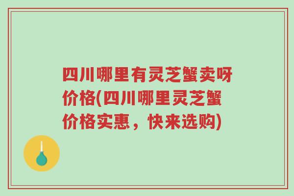 四川哪里有灵芝蟹卖呀价格(四川哪里灵芝蟹价格实惠,快来选购)-第1张图片-超越 四川哪里有灵芝蟹卖呀价格(四川哪里灵芝蟹价格实惠,快来选购)-第1张图片-超越