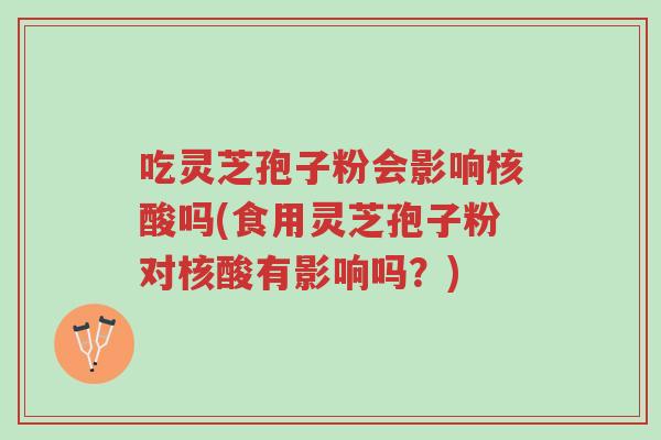 吃灵芝孢子粉会影响核酸吗(食用灵芝孢子粉对核酸有影响吗？)-第1张图片-超越