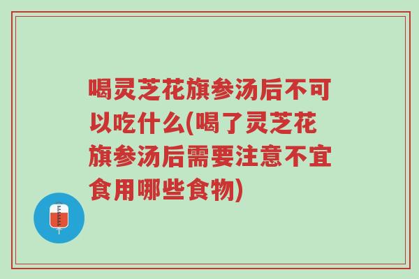 喝灵芝花旗参汤后不可以吃什么(喝了灵芝花旗参汤后需要注意不宜食用哪些食物)-第1张图片-超越 喝灵芝花旗参汤后不可以吃什么(喝了灵芝花旗参汤后需要注意不宜食用哪些食物)-第1张图片-超越