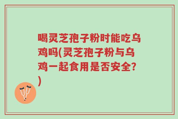 喝灵芝孢子粉时能吃乌鸡吗(灵芝孢子粉与乌鸡一起食用是否安全?)-第1张图片-超越 喝灵芝孢子粉时能吃乌鸡吗(灵芝孢子粉与乌鸡一起食用是否安全?)-第1张图片-超越
