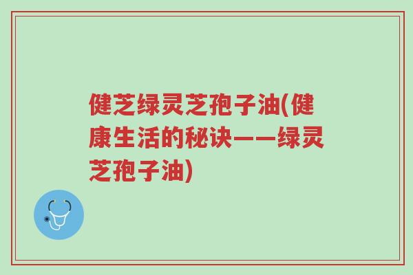 健芝绿灵芝孢子油(健康生活的秘诀——绿灵芝孢子油)-第1张图片-超越