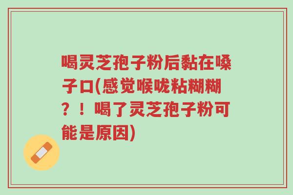 喝灵芝孢子粉后黏在嗓子口(感觉喉咙粘糊糊?!喝了灵芝孢子粉可能是原因)-第1张图片-超越 喝灵芝孢子粉后黏在嗓子口(感觉喉咙粘糊糊?!喝了灵芝孢子粉可能是原因)-第1张图片-超越