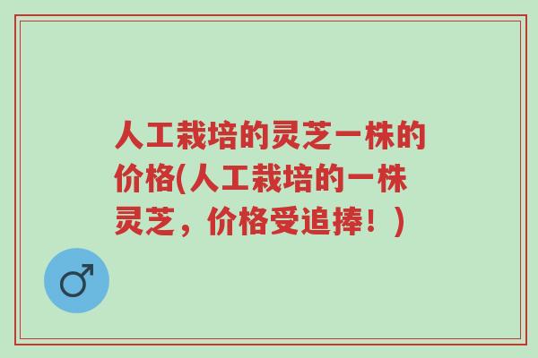 人工栽培的灵芝一株的价格(人工栽培的一株灵芝，价格受追捧！)-第1张图片-超越