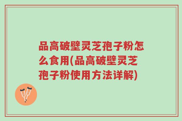 品高破壁灵芝孢子粉怎么食用(品高破壁灵芝孢子粉使用方法详解)-第1张图片-超越