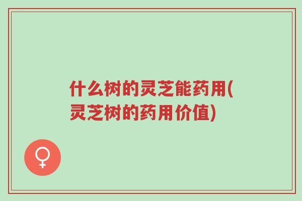 什么树的灵芝能药用(灵芝树的药用价值)-第1张图片-超越 什么树的灵芝能药用(灵芝树的药用价值)-第1张图片-超越