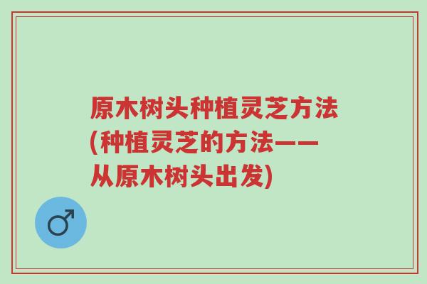 原木树头种植灵芝方法(种植灵芝的方法——从原木树头出发)-第1张图片-超越 原木树头种植灵芝方法(种植灵芝的方法——从原木树头出发)-第1张图片-超越