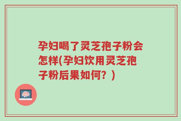 孕妇喝了灵芝孢子粉会怎样(孕妇饮用灵芝孢子粉后果如何?)-第1张图片-超越 孕妇喝了灵芝孢子粉会怎样(孕妇饮用灵芝孢子粉后果如何?)-第1张图片-超越