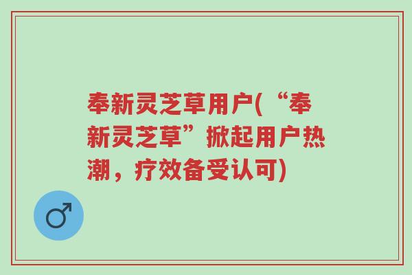 奉新灵芝草用户(“奉新灵芝草”掀起用户热潮,疗效备受认可)-第1张图片-超越 奉新灵芝草用户(“奉新灵芝草”掀起用户热潮,疗效备受认可)-第1张图片-超越