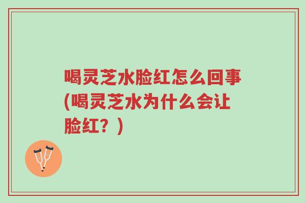 喝灵芝水脸红怎么回事(喝灵芝水为什么会让脸红?)-第1张图片-超越 喝灵芝水脸红怎么回事(喝灵芝水为什么会让脸红?)-第1张图片-超越
