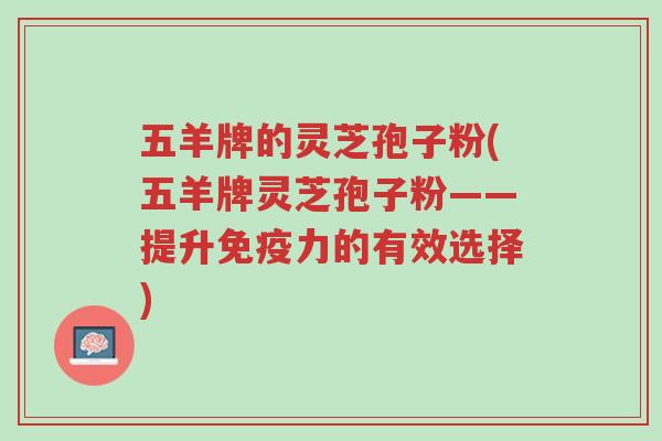 五羊牌的灵芝孢子粉(五羊牌灵芝孢子粉——提升免疫力的有效选择)-第1张图片-超越