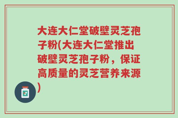大连大仁堂破壁灵芝孢子粉(大连大仁堂推出破壁灵芝孢子粉,保证高质量的灵芝营养来源)-第1张图片-超越 大连大仁堂破壁灵芝孢子粉(大连大仁堂推出破壁灵芝孢子粉,保证高质量的灵芝营养来源)-第1张图片-超越