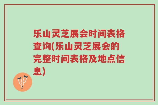 乐山灵芝展会时间表格查询(乐山灵芝展会的完整时间表格及地点信息)-第1张图片-超越