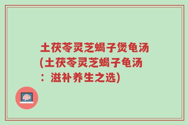土茯苓灵芝蝎子煲龟汤(土茯苓灵芝蝎子龟汤:滋补养生之选)-第1张图片-超越 土茯苓灵芝蝎子煲龟汤(土茯苓灵芝蝎子龟汤:滋补养生之选)-第1张图片-超越