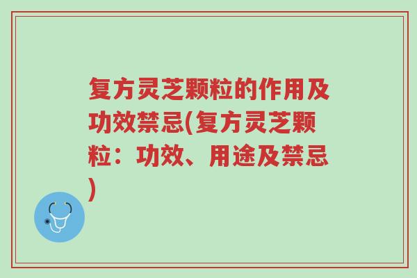 复方灵芝颗粒的作用及功效禁忌(复方灵芝颗粒：功效、用途及禁忌)-第1张图片-超越