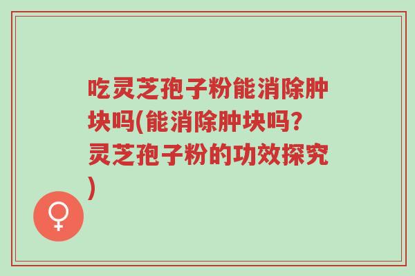 吃灵芝孢子粉能消除肿块吗(能消除肿块吗？灵芝孢子粉的功效探究)-第1张图片-超越