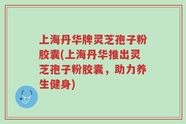 上海丹华牌灵芝孢子粉胶囊(上海丹华推出灵芝孢子粉胶囊,助力养生健身)-第1张图片-超越 上海丹华牌灵芝孢子粉胶囊(上海丹华推出灵芝孢子粉胶囊,助力养生健身)-第1张图片-超越
