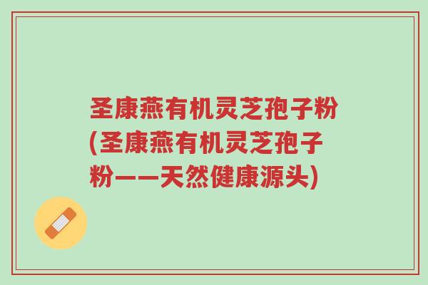 圣康燕有机灵芝孢子粉(圣康燕有机灵芝孢子粉——天然健康源头)-第1张图片-超越 圣康燕有机灵芝孢子粉(圣康燕有机灵芝孢子粉——天然健康源头)-第1张图片-超越