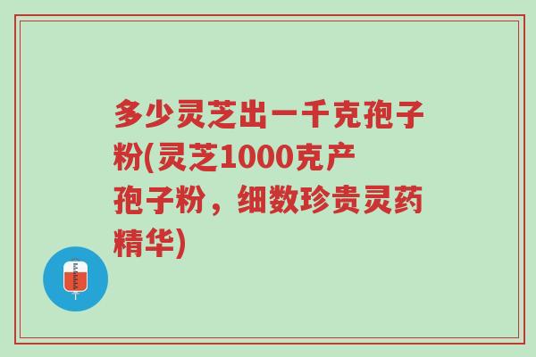 多少灵芝出一千克孢子粉(灵芝1000克产孢子粉,细数珍贵灵药精华)-第1张图片-超越 多少灵芝出一千克孢子粉(灵芝1000克产孢子粉,细数珍贵灵药精华)-第1张图片-超越