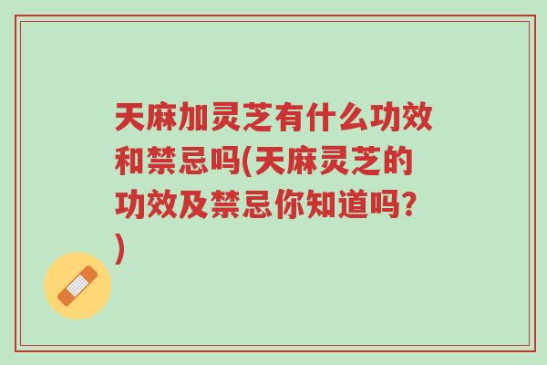 天麻加灵芝有什么功效和禁忌吗(天麻灵芝的功效及禁忌你知道吗?)-第1张图片-超越 天麻加灵芝有什么功效和禁忌吗(天麻灵芝的功效及禁忌你知道吗?)-第1张图片-超越