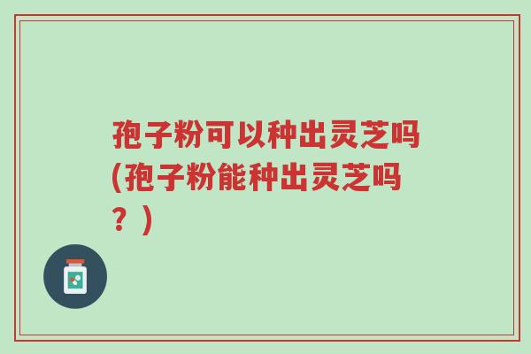 孢子粉可以种出灵芝吗(孢子粉能种出灵芝吗?)-第1张图片-超越 孢子粉可以种出灵芝吗(孢子粉能种出灵芝吗?)-第1张图片-超越