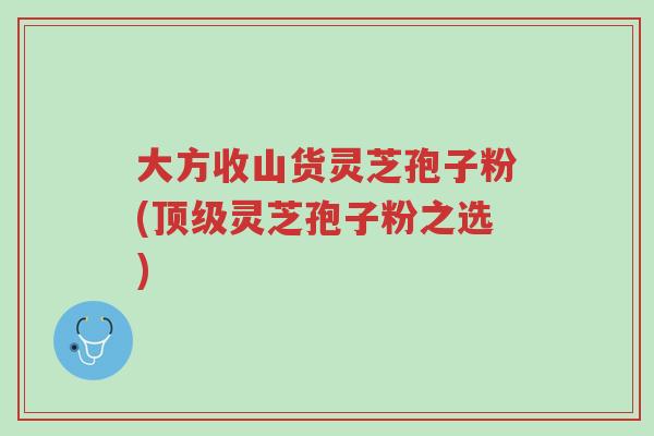 大方收山货灵芝孢子粉(顶级灵芝孢子粉之选)-第1张图片-超越 大方收山货灵芝孢子粉(顶级灵芝孢子粉之选)-第1张图片-超越