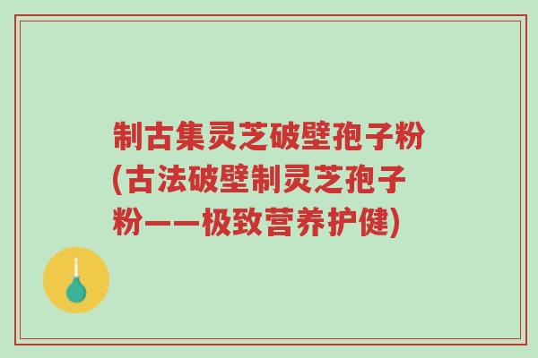 制古集灵芝破壁孢子粉(古法破壁制灵芝孢子粉——极致营养护健)-第1张图片-超越 制古集灵芝破壁孢子粉(古法破壁制灵芝孢子粉——极致营养护健)-第1张图片-超越