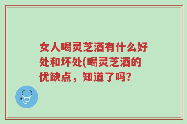 女人喝灵芝酒有什么好处和坏处(喝灵芝酒的优缺点,知道了吗?-第1张图片-超越 女人喝灵芝酒有什么好处和坏处(喝灵芝酒的优缺点,知道了吗?-第1张图片-超越