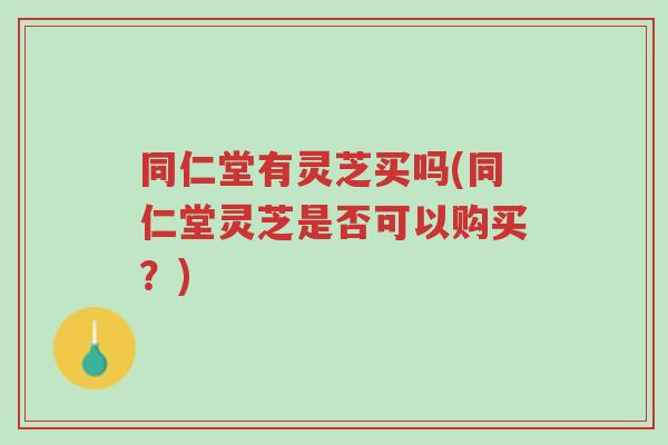 同仁堂有灵芝买吗(同仁堂灵芝是否可以购买？)-第1张图片-超越