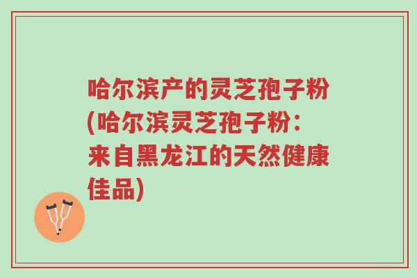 哈尔滨产的灵芝孢子粉(哈尔滨灵芝孢子粉:来自黑龙江的天然健康佳品)-第1张图片-超越 哈尔滨产的灵芝孢子粉(哈尔滨灵芝孢子粉:来自黑龙江的天然健康佳品)-第1张图片-超越