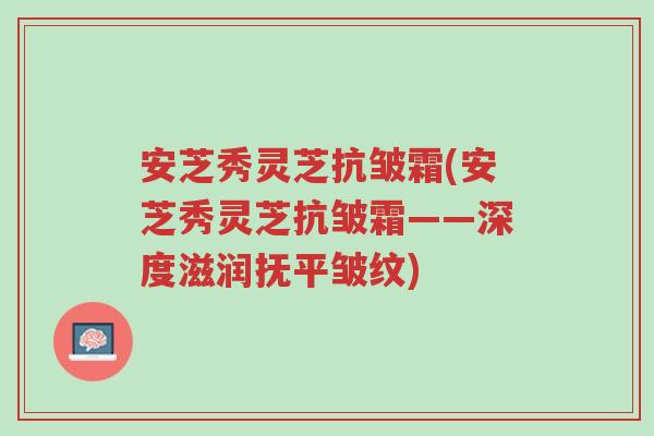 安芝秀灵芝抗皱霜(安芝秀灵芝抗皱霜——深度滋润抚平皱纹)-第1张图片-超越