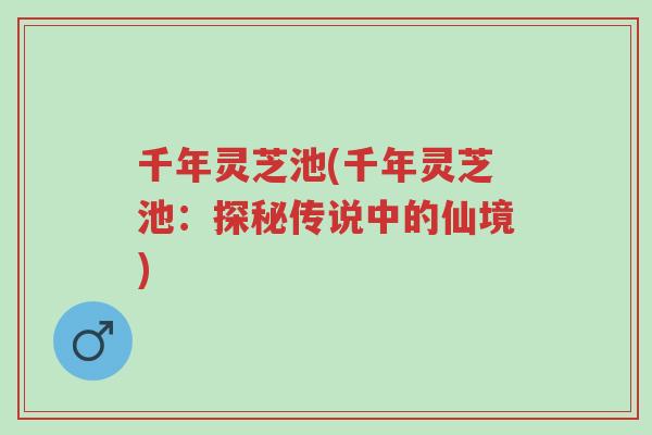 千年灵芝池(千年灵芝池:探秘传说中的仙境)-第1张图片-超越 千年灵芝池(千年灵芝池:探秘传说中的仙境)-第1张图片-超越