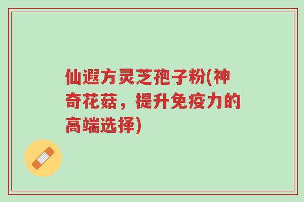 仙遐方灵芝孢子粉(神奇花菇,提升免疫力的高端选择)-第1张图片-超越 仙遐方灵芝孢子粉(神奇花菇,提升免疫力的高端选择)-第1张图片-超越