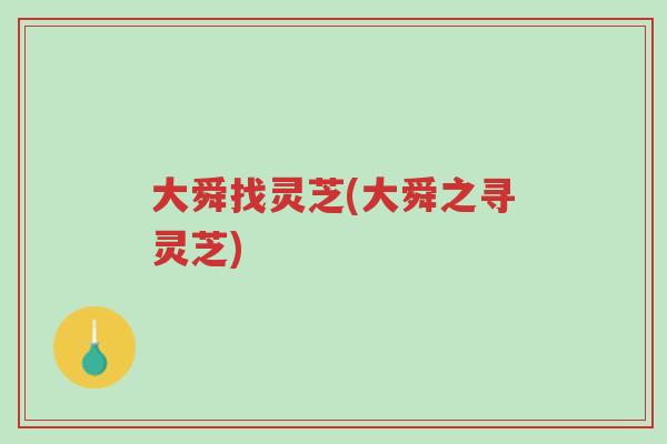 大舜找灵芝(大舜之寻灵芝)-第1张图片-超越 大舜找灵芝(大舜之寻灵芝)-第1张图片-超越