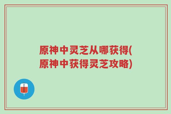 原神中灵芝从哪获得(原神中获得灵芝攻略)-第1张图片-超越 原神中灵芝从哪获得(原神中获得灵芝攻略)-第1张图片-超越