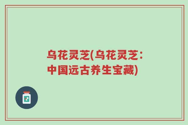 乌花灵芝(乌花灵芝:中国远古养生宝藏)-第1张图片-超越 乌花灵芝(乌花灵芝:中国远古养生宝藏)-第1张图片-超越
