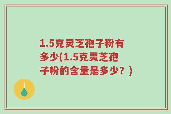 1.5克灵芝孢子粉有多少(1.5克灵芝孢子粉的含量是多少?)-第1张图片-超越 1.5克灵芝孢子粉有多少(1.5克灵芝孢子粉的含量是多少?)-第1张图片-超越