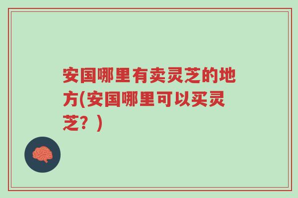 安国哪里有卖灵芝的地方(安国哪里可以买灵芝？)-第1张图片-超越