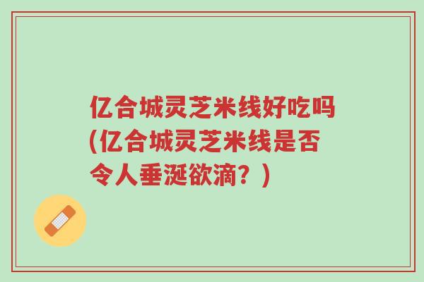 亿合城灵芝米线好吃吗(亿合城灵芝米线是否令人垂涎欲滴?)-第1张图片-超越 亿合城灵芝米线好吃吗(亿合城灵芝米线是否令人垂涎欲滴?)-第1张图片-超越