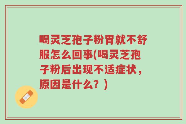 喝灵芝孢子粉胃就不舒服怎么回事(喝灵芝孢子粉后出现不适症状，原因是什么？)-第1张图片-超越