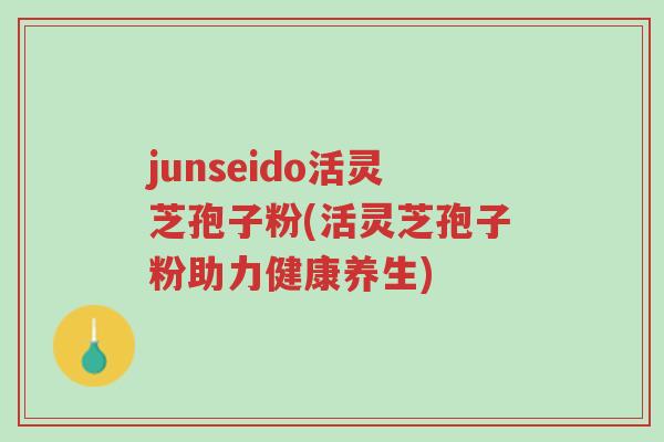 junseido活灵芝孢子粉(活灵芝孢子粉助力健康养生)-第1张图片-超越 junseido活灵芝孢子粉(活灵芝孢子粉助力健康养生)-第1张图片-超越