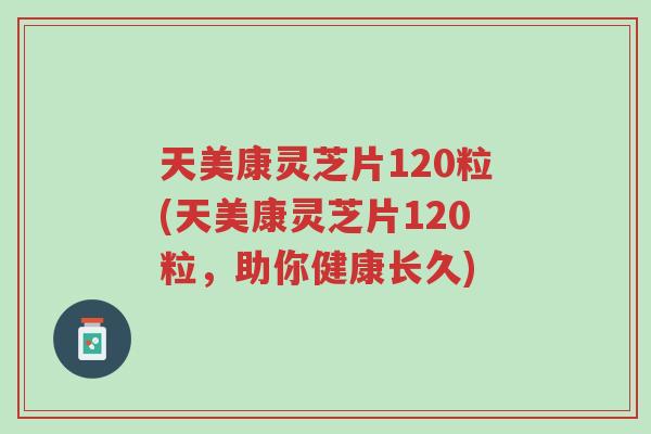 天美康灵芝片120粒(天美康灵芝片120粒,助你健康长久)-第1张图片-超越 天美康灵芝片120粒(天美康灵芝片120粒,助你健康长久)-第1张图片-超越