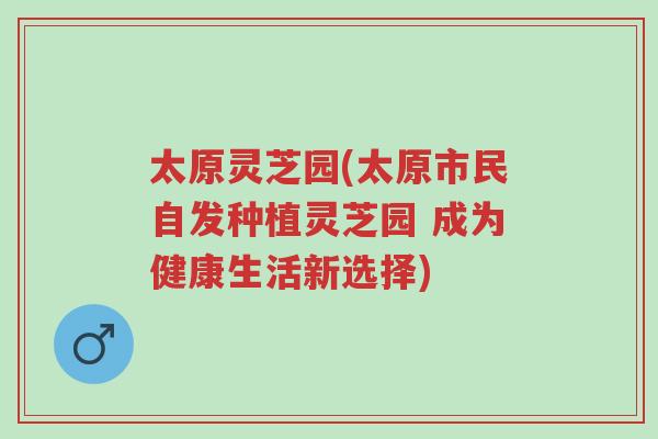 太原灵芝园(太原市民自发种植灵芝园 成为健康生活新选择)-第1张图片-超越 太原灵芝园(太原市民自发种植灵芝园 成为健康生活新选择)-第1张图片-超越