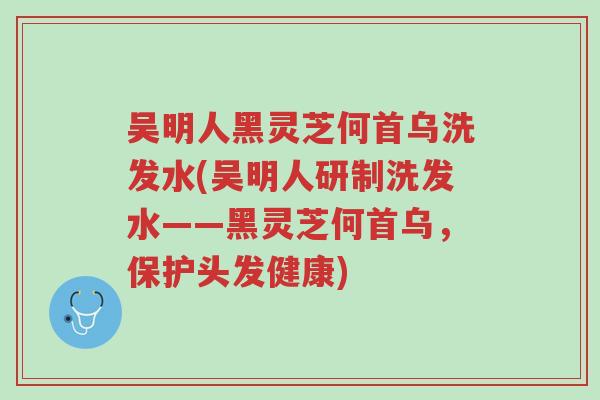吴明人黑灵芝何首乌洗发水(吴明人研制洗发水——黑灵芝何首乌,保护头发健康)-第1张图片-超越 吴明人黑灵芝何首乌洗发水(吴明人研制洗发水——黑灵芝何首乌,保护头发健康)-第1张图片-超越