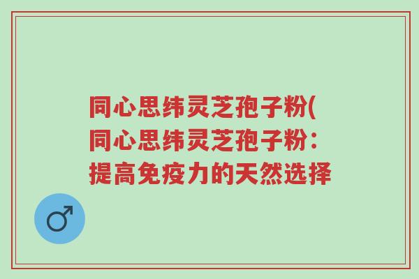 同心思纬灵芝孢子粉(同心思纬灵芝孢子粉:提高免疫力的天然选择-第1张图片-超越 同心思纬灵芝孢子粉(同心思纬灵芝孢子粉:提高免疫力的天然选择-第1张图片-超越