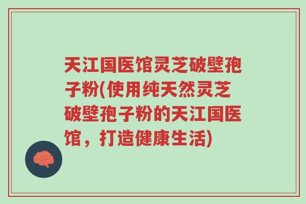 天江国医馆灵芝破壁孢子粉(使用纯天然灵芝破壁孢子粉的天江国医馆,打造健康生活)-第1张图片-超越 天江国医馆灵芝破壁孢子粉(使用纯天然灵芝破壁孢子粉的天江国医馆,打造健康生活)-第1张图片-超越