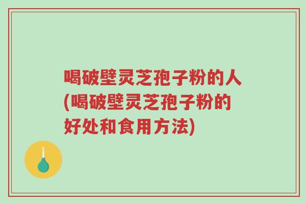 喝破壁灵芝孢子粉的人(喝破壁灵芝孢子粉的好处和食用方法)-第1张图片-超越 喝破壁灵芝孢子粉的人(喝破壁灵芝孢子粉的好处和食用方法)-第1张图片-超越